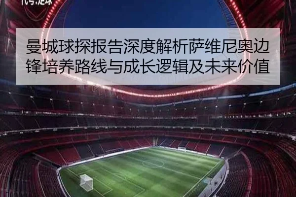 曼城球探报告深度解析萨维尼奥边锋培养路线与成长逻辑及未来价值