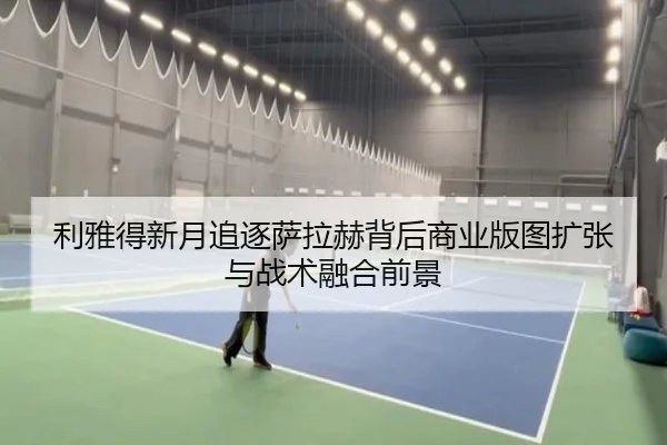 利雅得新月追逐萨拉赫背后商业版图扩张与战术融合前景