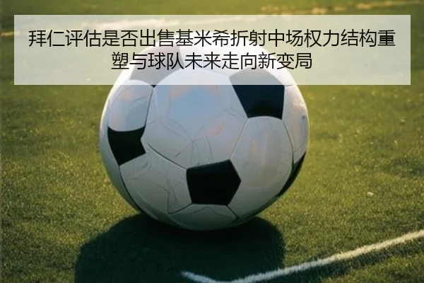 拜仁评估是否出售基米希折射中场权力结构重塑与球队未来走向新变局