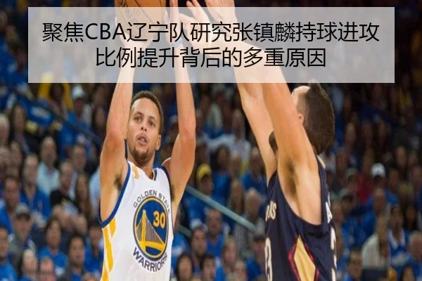 聚焦CBA辽宁队研究张镇麟持球进攻比例提升背后的多重原因