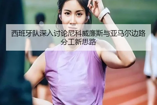 西班牙队深入讨论尼科威廉斯与亚马尔边路分工新思路