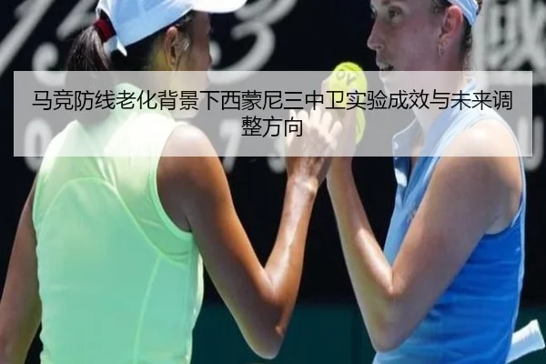 马竞防线老化背景下西蒙尼三中卫实验成效与未来调整方向