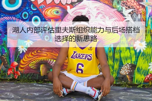湖人内部评估里夫斯组织能力与后场搭档选择的新思路