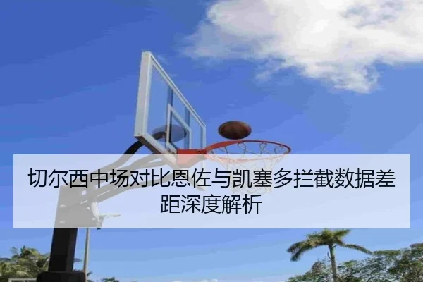 切尔西中场对比恩佐与凯塞多拦截数据差距深度解析
