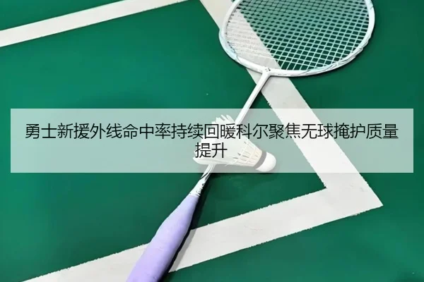 勇士新援外线命中率持续回暖科尔聚焦无球掩护质量提升