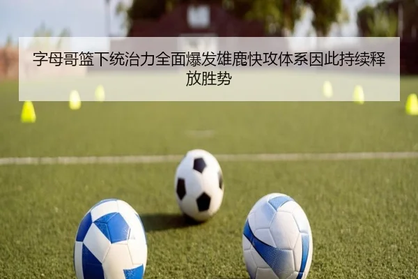 字母哥篮下统治力全面爆发雄鹿快攻体系因此持续释放胜势