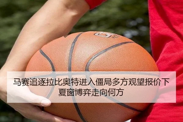 马赛追逐拉比奥特进入僵局多方观望报价下夏窗博弈走向何方
