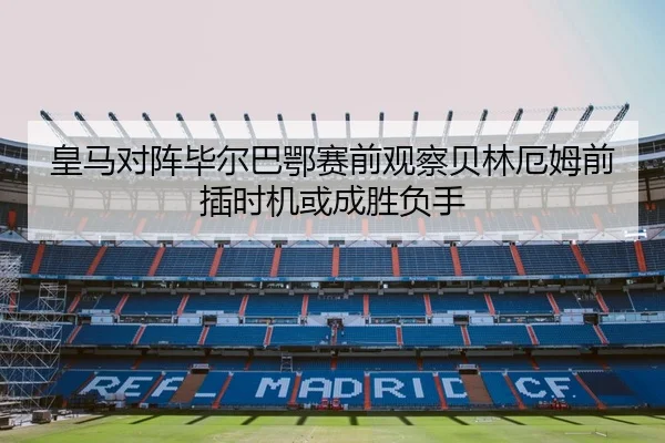 皇马对阵毕尔巴鄂赛前观察贝林厄姆前插时机或成胜负手