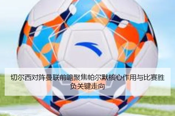 切尔西对阵曼联前瞻聚焦帕尔默核心作用与比赛胜负关键走向