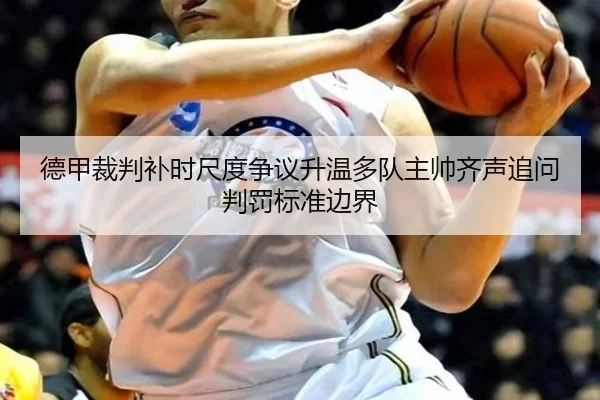 德甲裁判补时尺度争议升温多队主帅齐声追问判罚标准边界