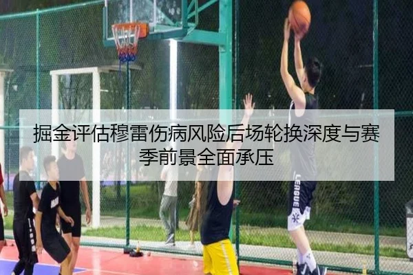 掘金评估穆雷伤病风险后场轮换深度与赛季前景全面承压
